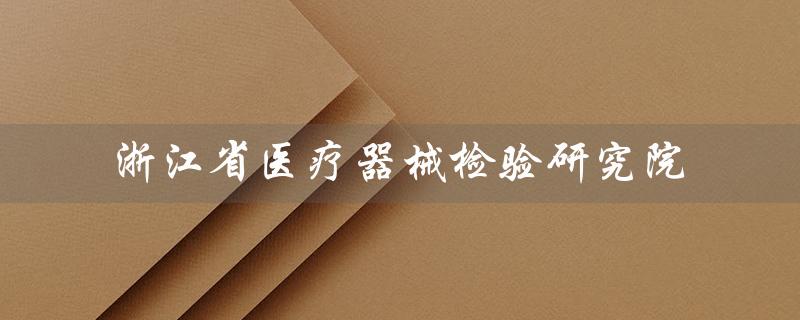 浙江省医疗器械检验研究院（浙江省医疗器械检验研究院待遇是什么）