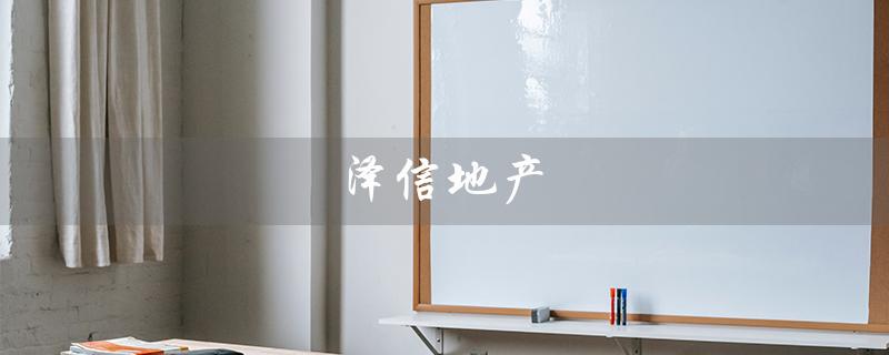 泽信地产（泽信地产全国排名是多少）