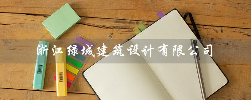 浙江绿城建筑设计有限公司（浙江绿城建筑设计厦门分公司是什么）