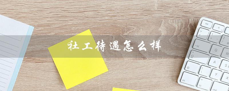 社工待遇怎么样（朝阳区社工待遇如何）