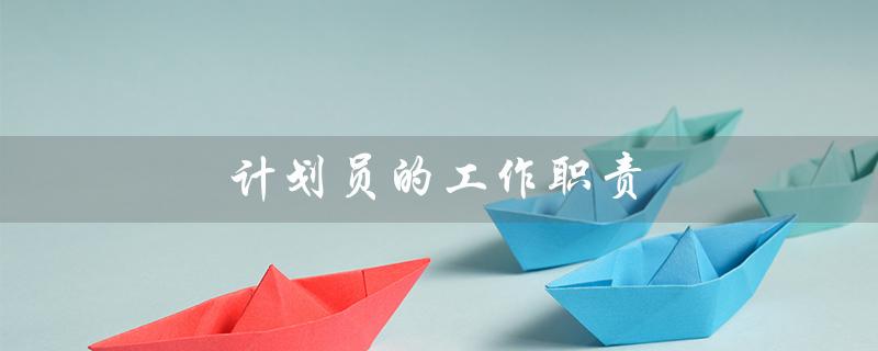 计划员的工作职责（汽车计划员的职责是什么）
