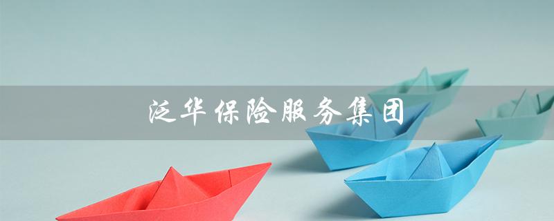 泛华保险服务集团（泛华保险服务集团是什么）