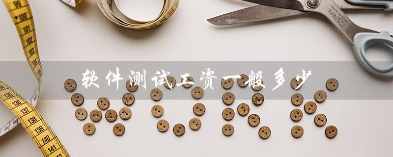 软件测试工资一般多少（西安软件测试工资多少）
