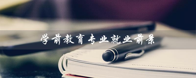 学前教育专业就业前景（学前教育专业就业前景如何）