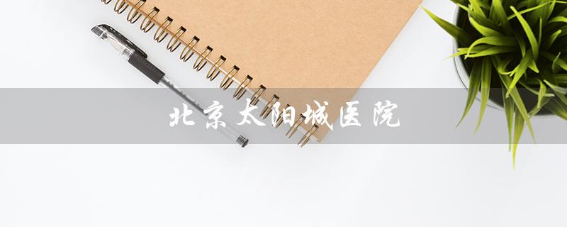 北京太阳城医院（专业医疗、关爱健康）