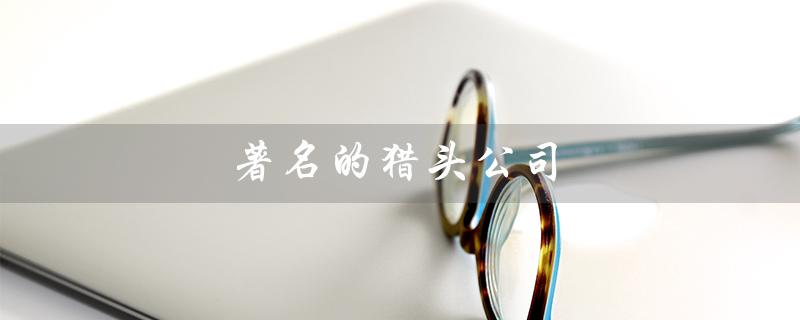 著名的猎头公司（哪家猎头公司曾经在这里）