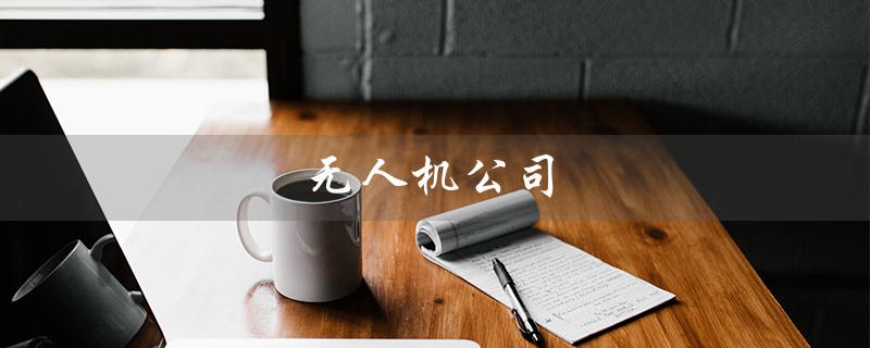 无人机公司（无人机公司招聘信息是什么）