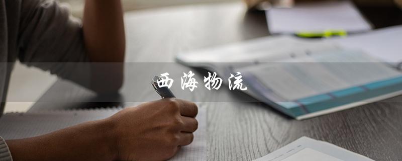西海物流（西海物流官网是什么）