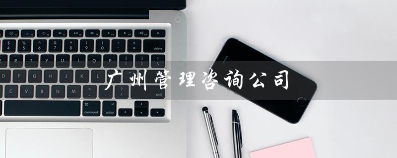 广州管理咨询公司（广州哪家公司招聘管理咨询）