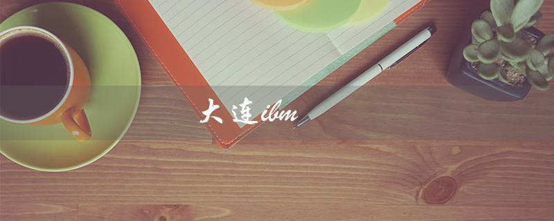 大连ibm（大连IBM公司是什么）