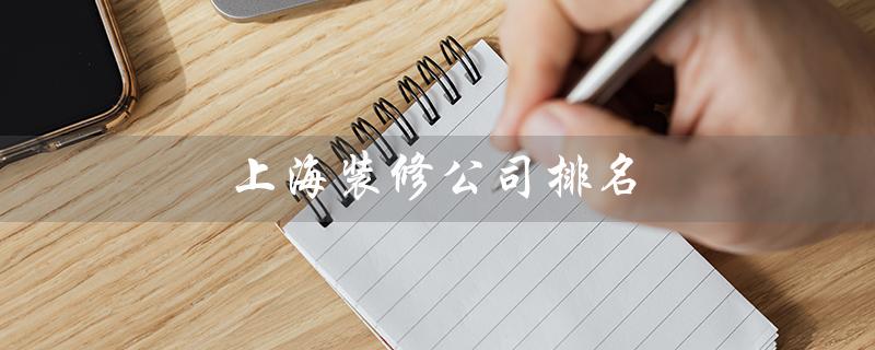 上海装修公司排名（上海装修公司排名前十）
