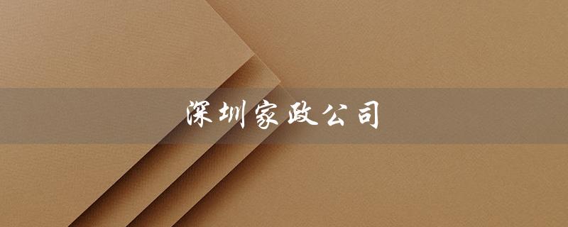 深圳家政公司（深圳最可靠的家政公司是哪家）