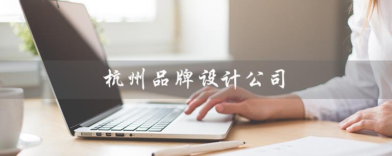 杭州品牌设计公司（杭州有哪些品牌设计公司）