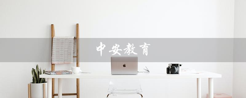 中安教育(中安教育机构真实可靠吗)