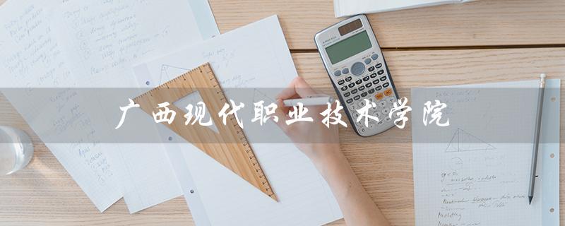 广西现代职业技术学院（广西现代职业技术学院录取查询）
