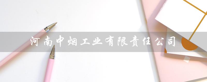 河南中烟工业有限责任公司（河南中烟工业有限责任公司黄金叶是什么）