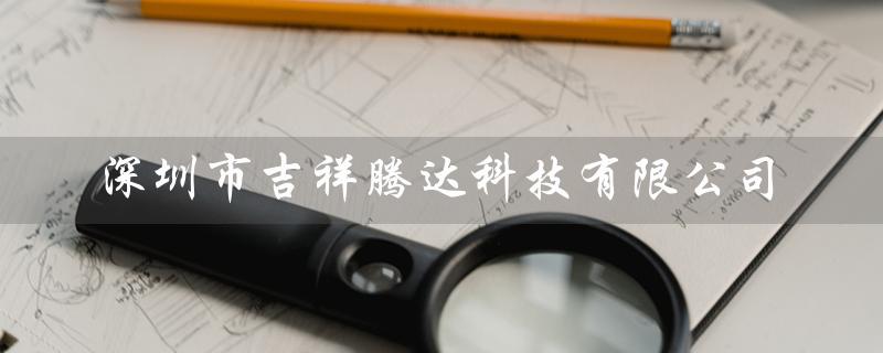 深圳市吉祥腾达科技有限公司（吉祥腾达科技东莞分公司是哪家公司）