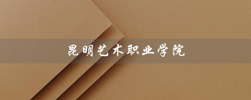 昆明艺术职业学院(昆明艺术职业学院学费是多少)