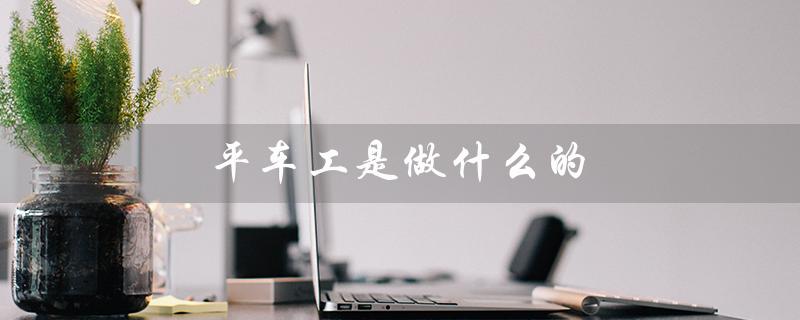 平车工是做什么的（平车工学习时间）