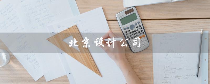 北京设计公司（北京设计公司排行榜是什么）