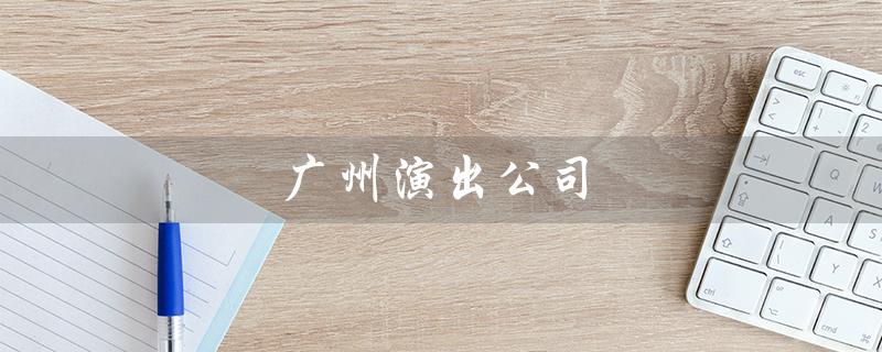 广州演出公司（广州演出公司合风的提问式标题是什么）