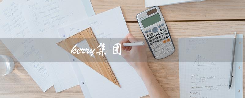 kerry集团（Kerry集团是否500强）