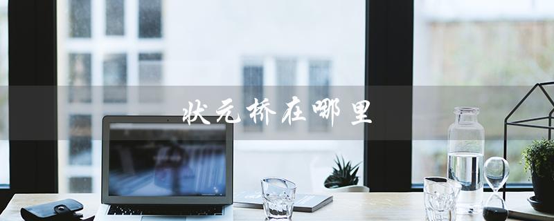 状元桥在哪里（状元桥在哪）