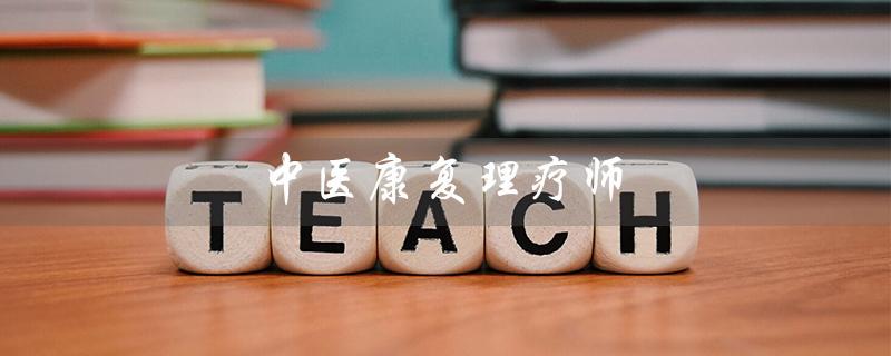 中医康复理疗师(中医康复理疗师证报名官网是什么)