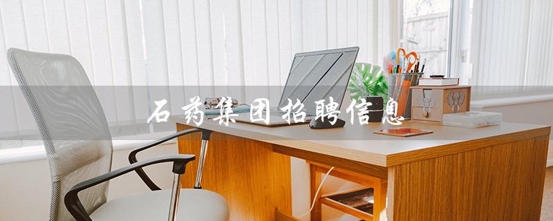 石药集团招聘信息（石家庄石药集团招聘哪些职位）