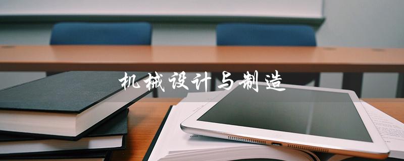 机械设计与制造（机械设计与制造毕业论文是什么）