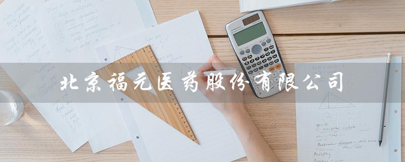 北京福元医药股份有限公司（北京福元医药招聘）