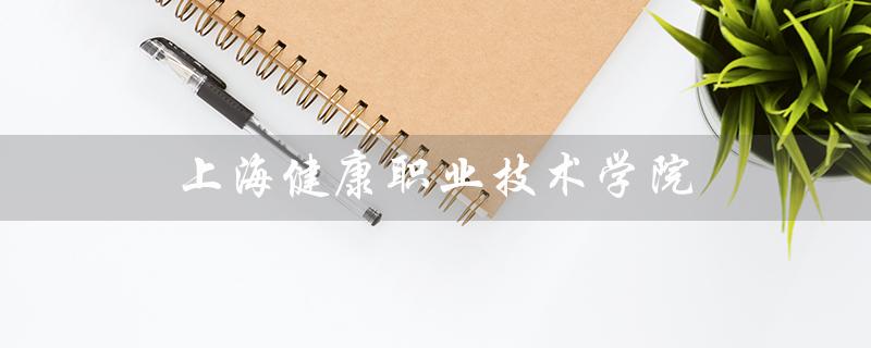 上海健康职业技术学院（上海健康职业技术学院招生简章是什么）