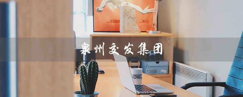 泉州交发集团(泉州交发集团2023招聘)