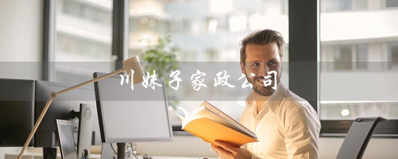 川妹子家政公司(川妹子家政公司培训费用多少)
