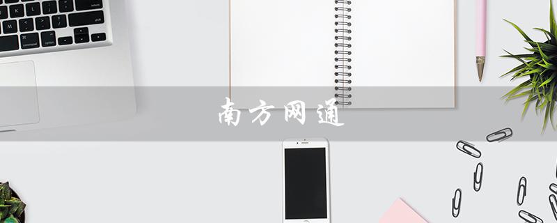 南方网通（南方网通销售的职责是什么）