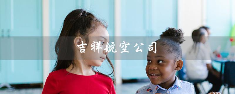 吉祥航空公司（吉祥航空公司是谁）