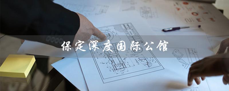 保定深度国际公馆（保定国际公馆开场曲是什么）