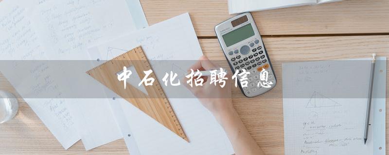 中石化招聘信息（涪陵中石化招聘信息是什么）