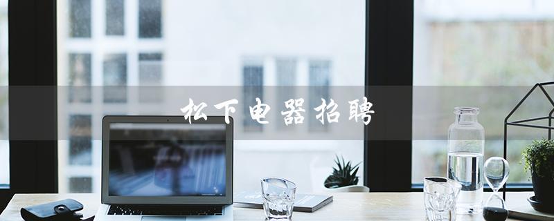 松下电器招聘（松下电器招聘官网是什么）
