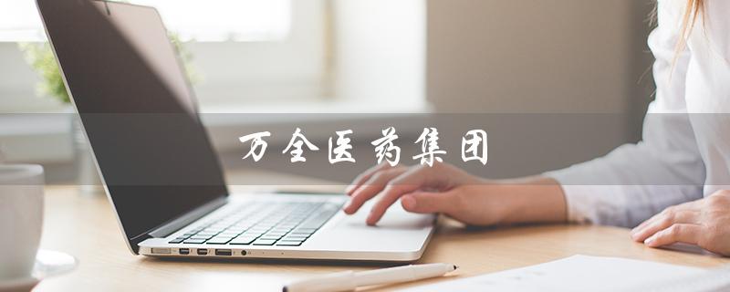 万全医药集团（万全医药集团官网是什么）