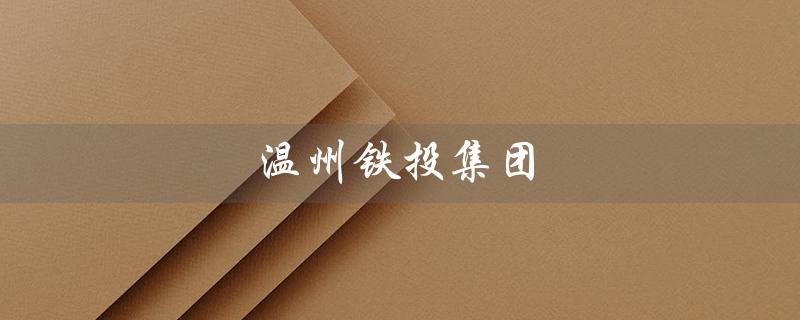 温州铁投集团（谁是温州铁投集团董事长）