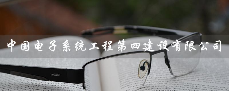 中国电子系统工程第四建设有限公司(专业从事电子系统工程建设) 中国电子系统工程第四建设有限公司(专业从事电子系统工程建设)
