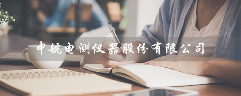 中航电测仪器股份有限公司（中航电测怎么样）