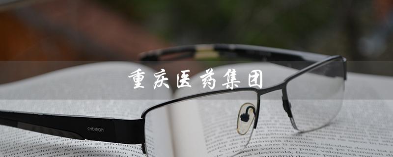 重庆医药集团（重庆医药集团招聘）