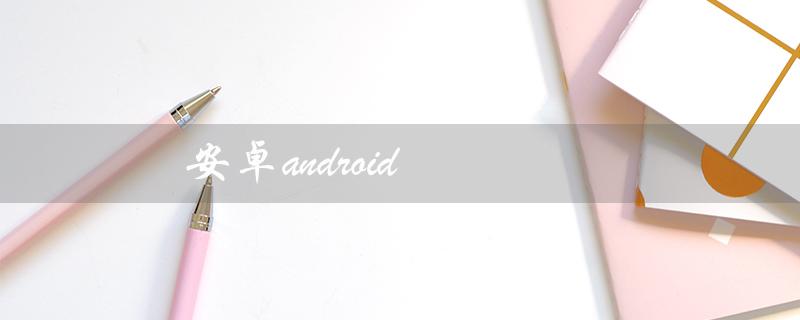 安卓android（安卓手机是什么）