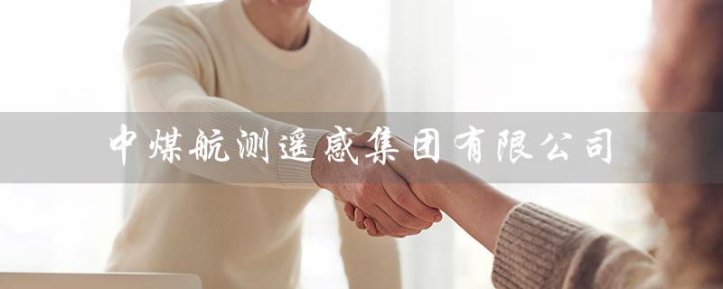中煤航测遥感集团有限公司（中煤航测遥感集团招聘）