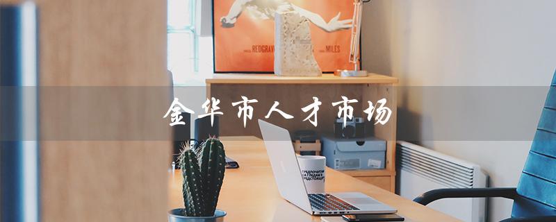 金华市人才市场（金华人才市场档案接收是什么）