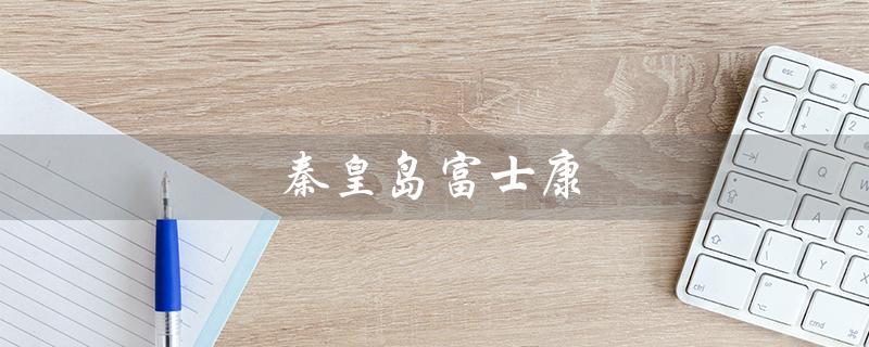 秦皇岛富士康（富士康和鹏鼎控股是同一个厂子吗）