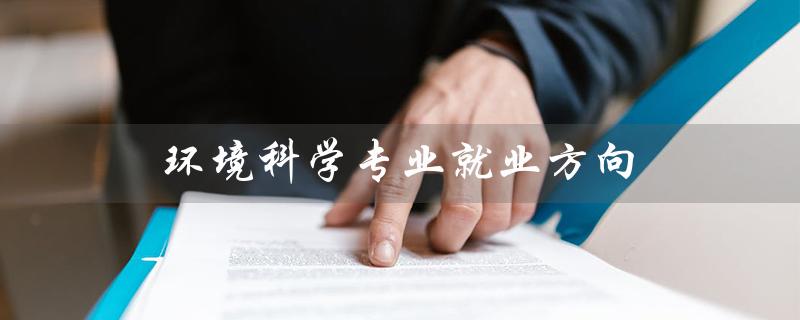 环境科学专业就业方向（环境科学专业前景如何）