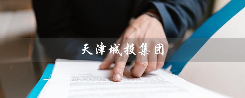 天津城投集团（天津城投集团招聘）